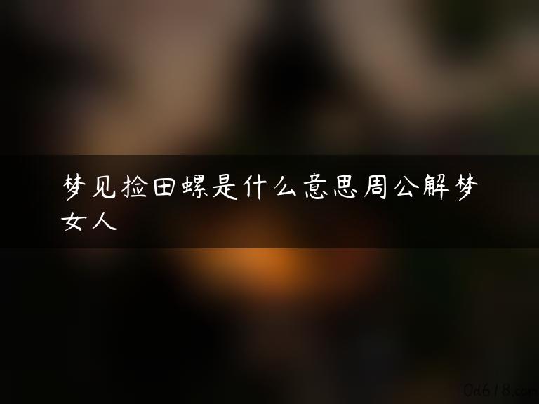 梦见捡田螺是什么意思周公解梦女人