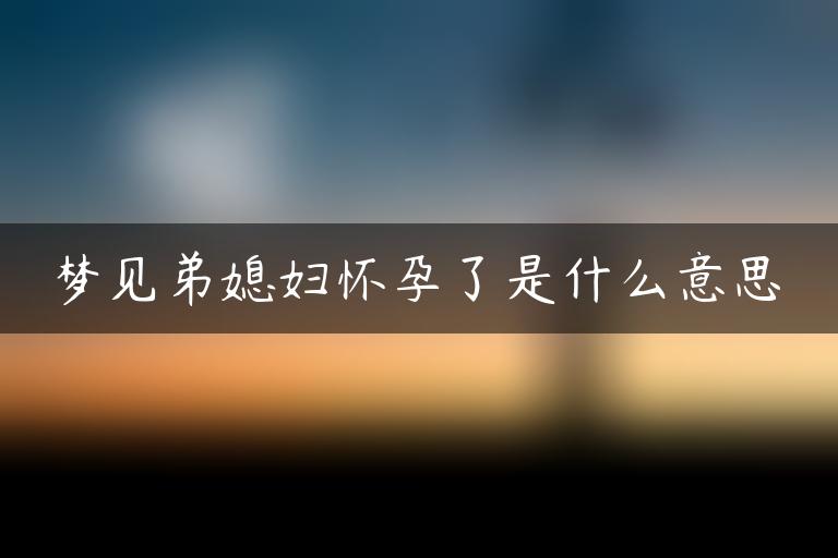 梦见弟媳妇怀孕了是什么意思