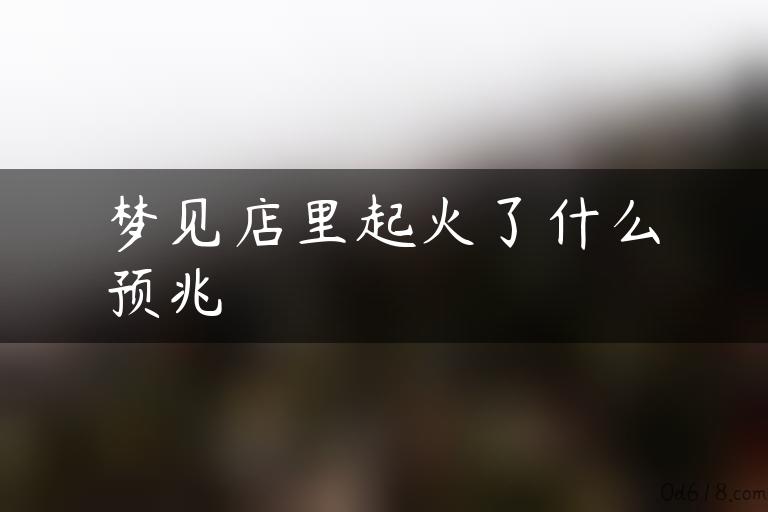 梦见店里起火了什么预兆