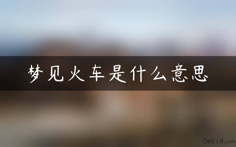 梦见火车是什么意思