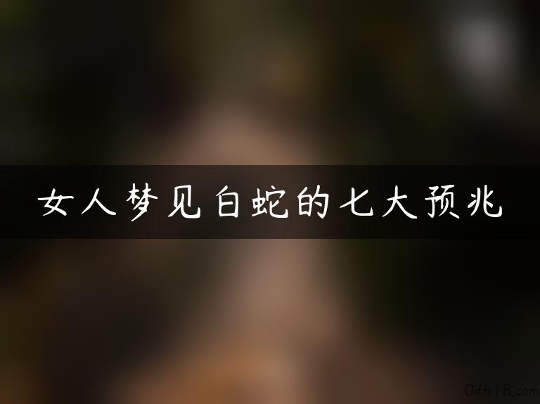 女人梦见白蛇的七大预兆