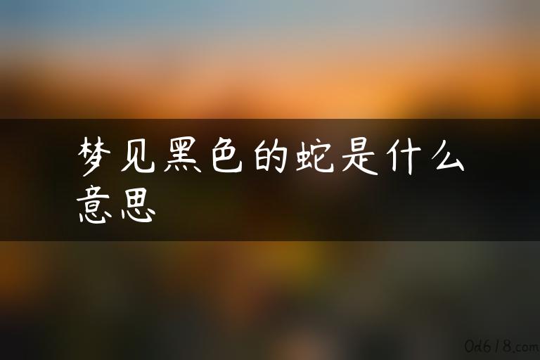 梦见黑色的蛇是什么意思