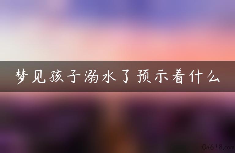 梦见孩子溺水了预示着什么