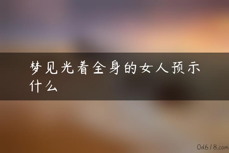 梦见光着全身的女人预示什么