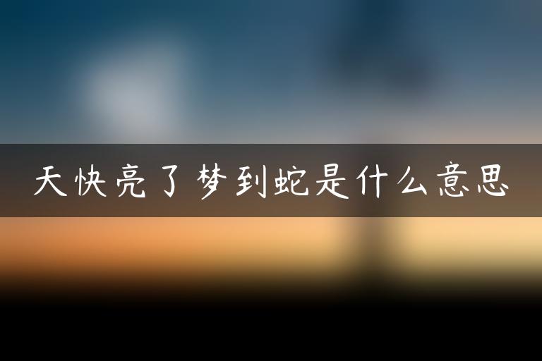 天快亮了梦到蛇是什么意思