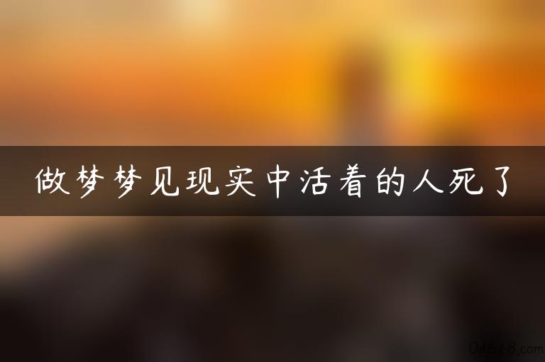 做梦梦见现实中活着的人死了