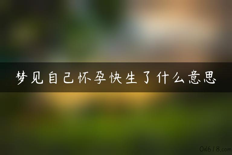 梦见自己怀孕快生了什么意思