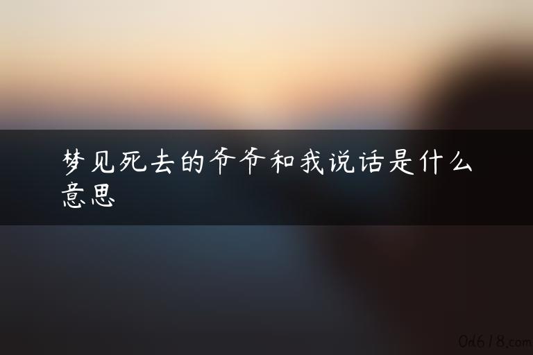 梦见死去的爷爷和我说话是什么意思