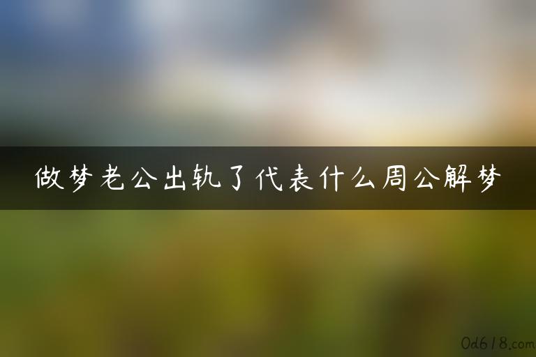 做梦老公出轨了代表什么周公解梦