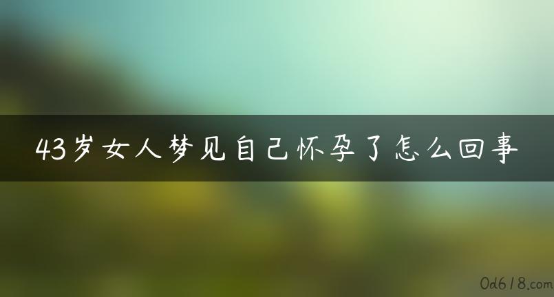 43岁女人梦见自己怀孕了怎么回事