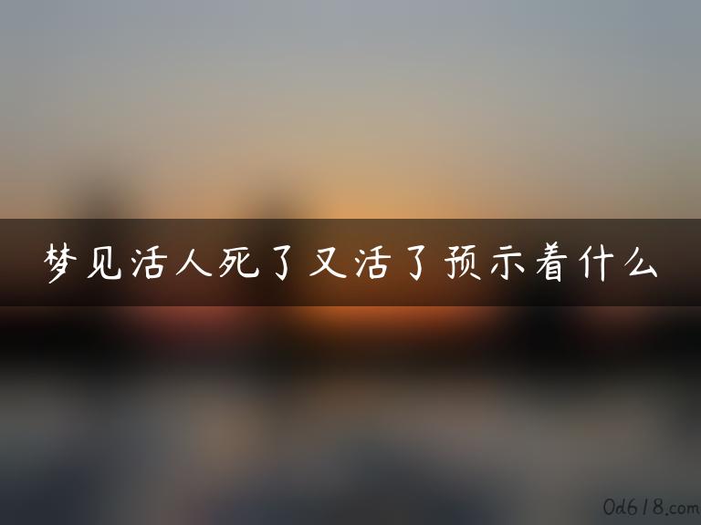 梦见活人死了又活了预示着什么