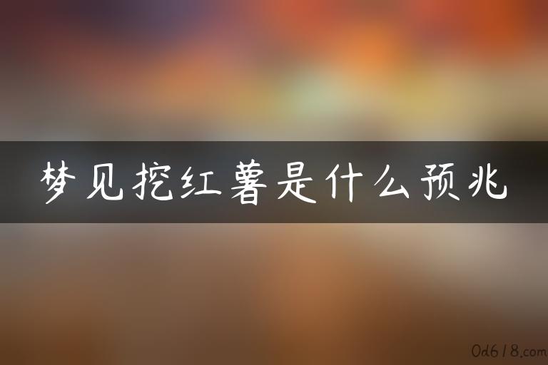 梦见挖红薯是什么预兆