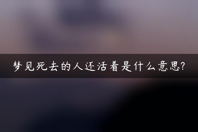 梦见死去的人还活着是什么意思?