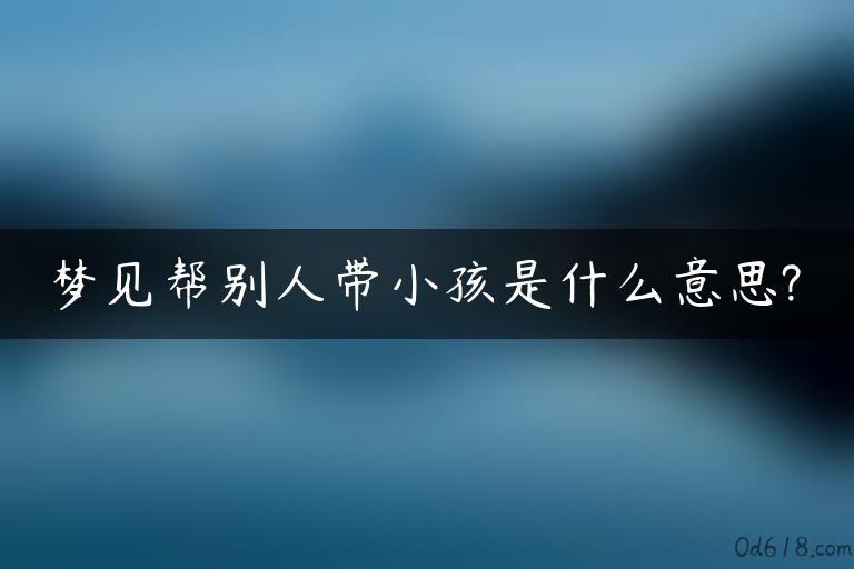 梦见帮别人带小孩是什么意思?