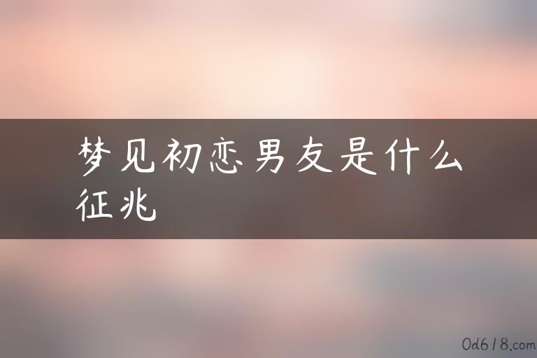 梦见初恋男友是什么征兆