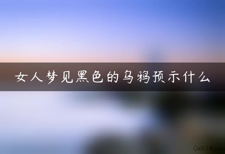 女人梦见黑色的乌鸦预示什么