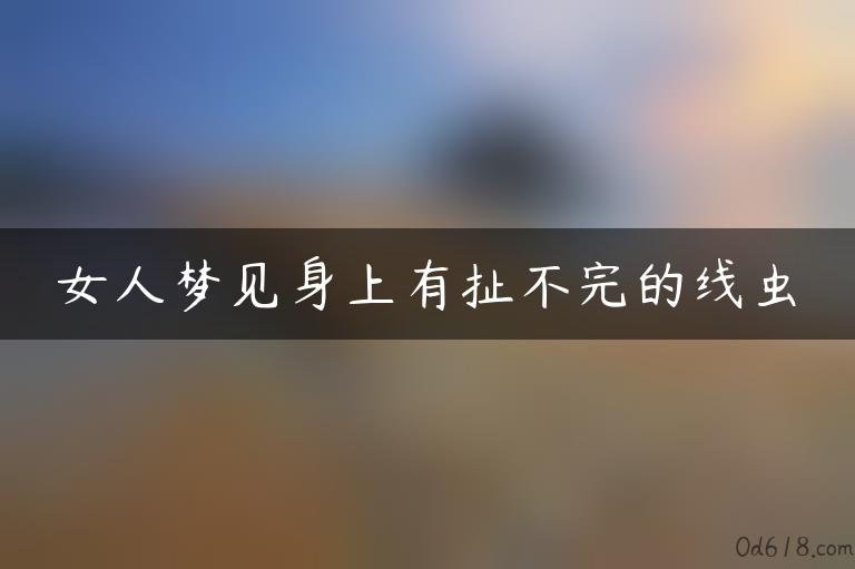 女人梦见身上有扯不完的线虫