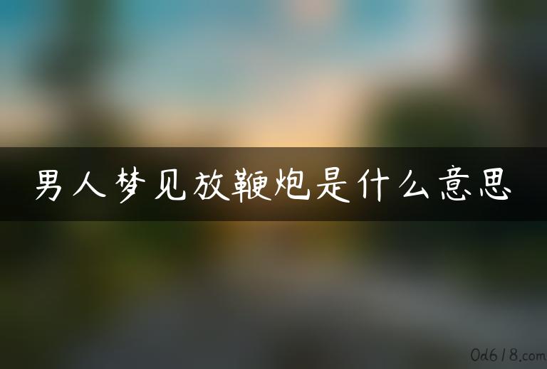 男人梦见放鞭炮是什么意思