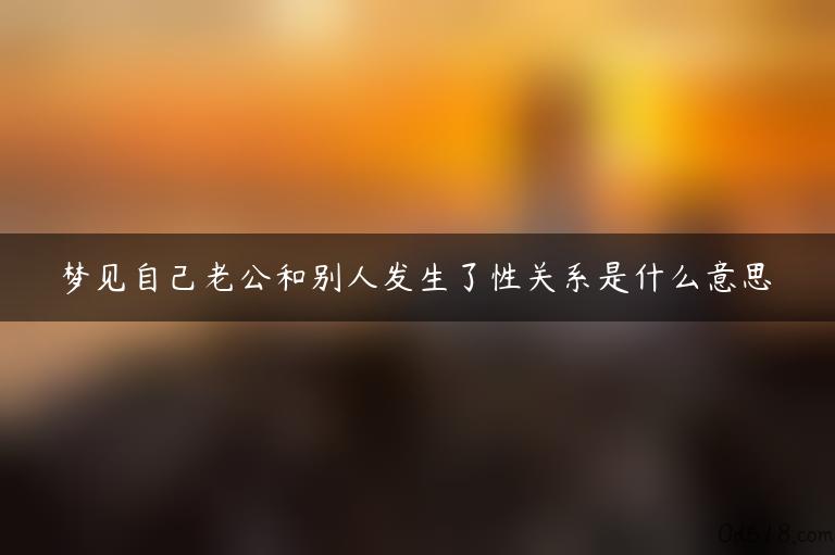 梦见自己老公和别人发生了性关系是什么意思