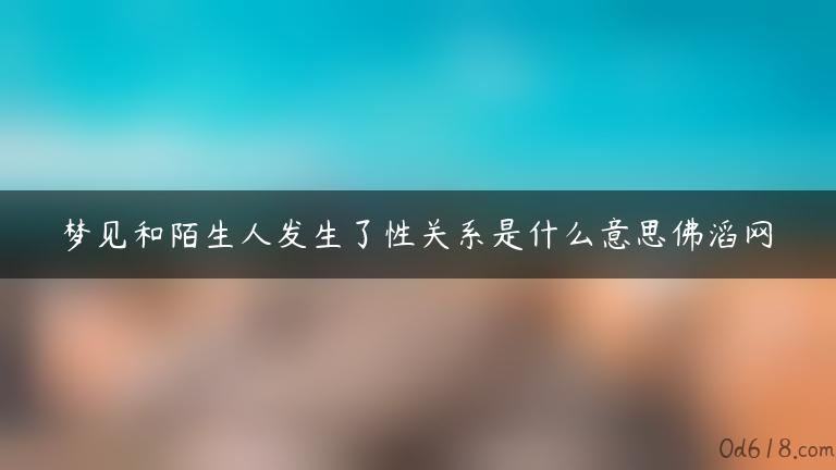 梦见和陌生人发生了性关系是什么意思佛滔网