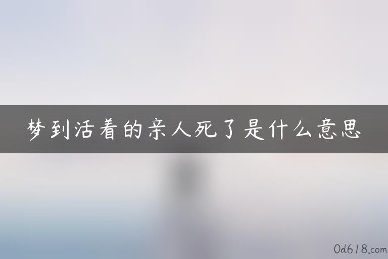 梦到活着的亲人死了是什么意思